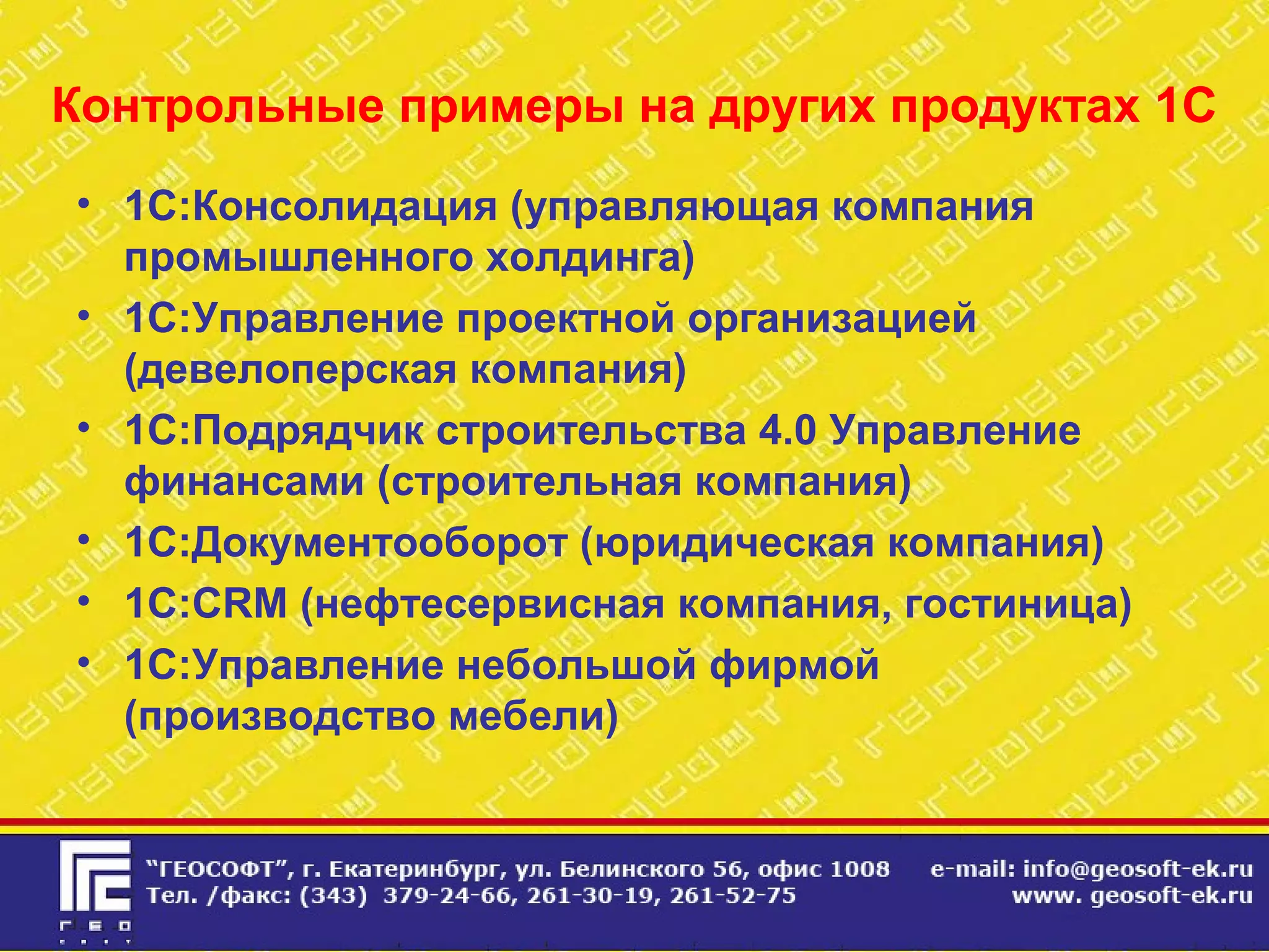Контрольные примеры на других продуктах 1С
• 1С:Консолидация (управляющая компания
промышленного холдинга)
• 1С:Управление проектной организацией
(девелоперская компания)
• 1С:Подрядчик строительства 4.0 Управление
финансами (строительная компания)
• 1С:Документооборот (юридическая компания)
• 1С:CRM (нефтесервисная компания, гостиница)
• 1С:Управление небольшой фирмой
(производство мебели)
 