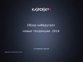 Обзор киберугроз
новые тенденции 2014
Голованов Сергей
Ведущий антивирусный эксперт
 