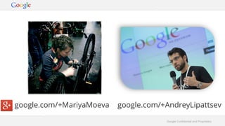 Google Confidential and Proprietary
google.com/+MariyaMoeva google.com/+AndreyLipattsev
 