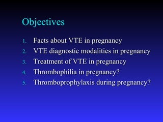 Objectives
1.1. Facts about VTE in pregnancyFacts about VTE in pregnancy
2.2. VTE diagnostic modalities in pregnancyVTE diagnostic modalities in pregnancy
3.3. Treatment of VTE in pregnancyTreatment of VTE in pregnancy
4.4. Thrombophilia in pregnancy?Thrombophilia in pregnancy?
5.5. Thromboprophylaxis during pregnancy?Thromboprophylaxis during pregnancy?
 