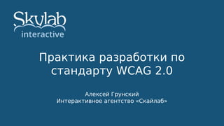 Практика разработки по
стандарту WCAG 2.0
Алексей Грунский
Интерактивное агентство «Скайлаб»
 
