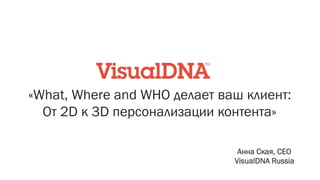«What, Where and WHO делает ваш клиент:
От 2D к 3D персонализации контента»
Анна Ская, CEO
VisualDNA Russia
 