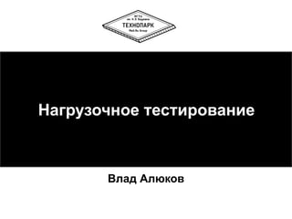 Нагрузочное тестирование
Влад Алюков
 