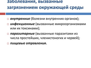 Заболевания, вызванные
загрязнением окружающей среды
 внутренние (болезни внутренних органов);
 инфекционные (вызванные микроорганизмами
или их токсинами);
 паразитарные (вызванные паразитами из
числа простейших, членистоногих и червей);
 пищевые отравления.
 