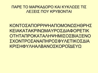 ΠΑΡΕ ΤΟ ΜΑΡΚΑΔΟΡΟ ΚΑΙ ΚΥΚΛΩΣΕ ΤΙΣ
ΛΕΞΕΙΣ ΠΟΥ ΚΡΥΒΟΝΤΑΙ
ΚΟΝΤΟΣΑΠΟΡΡΙΨΗΑΠΟΜΟΝΩΣΗΘΡΗΣ
ΚΕΙΑΚΑΤΑΚΡΙΝΩΜΑΥΡΟΣΔΙΑΦΟΡΕΤΙΚ
ΟΤΗΤΑΠΡΟΚΑΤΑΛΗΨΗΜΙΣΟΣΒΙΑΞΕΝΟ
ΣΧΟΝΤΡΟΣΑΝΑΠΗΡΟΣΦΥΛΕΤΙΚΟΣΔΙΑ
ΚΡΙΣΗΦΥΛΗΑΛΒΑΝΟΣΚΟΡΟΪΔΕΥΩ
 