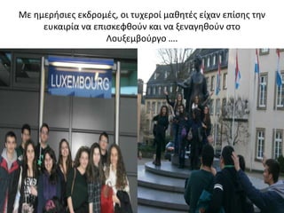 Με θμεριςιεσ εκδρομζσ, οι τυχεροί μακθτζσ είχαν επίςθσ τθν
ευκαιρία να επιςκεφκοφν και να ξεναγθκοφν ςτο
Λουξεμβοφργο ….
 