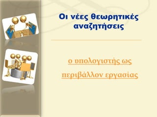 ο υπολογιστής ως
περιβάλλον εργασίας
Οι νέες θεωρητικές
αναζητήσεις
 