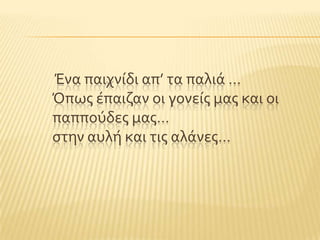 Ένα παιχνύδι απ’ τα παλιϊ …
Όπωσ ϋπαιζαν οι γονεύσ μασ και οι
παπποϑδεσ μασ…
ςτην αυλό και τισ αλϊνεσ…
 