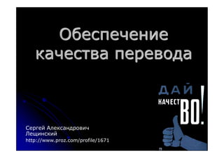 Обеспечение
качества перевода
Сергей Александрович
Лещинский
http://www.proz.com/profile/1671
 