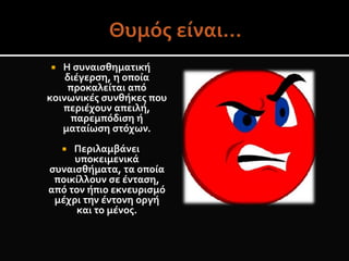  Η συναισθηματική
διέγερση, η οποία
προκαλείται από
κοινωνικές συνθήκες που
περιέχουν απειλή,
παρεμπόδιση ή
ματαίωση στόχων.
 Περιλαμβάνει
υποκειμενικά
συναισθήματα, τα οποία
ποικίλλουν σε ένταση,
από τον ήπιο εκνευρισμό
μέχρι την έντονη οργή
και το μένος.
 