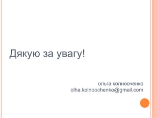 Дякую за увагу!
ольга колнооченко
olha.kolnoochenko@gmail.com
 