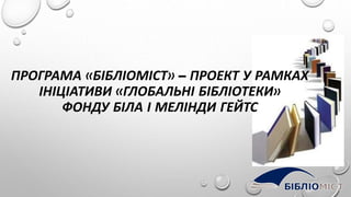 ПРОГРАМА «БІБЛІОМІСТ» – ПРОЕКТ У РАМКАХ
ІНІЦІАТИВИ «ГЛОБАЛЬНІ БІБЛІОТЕКИ»
ФОНДУ БІЛА І МЕЛІНДИ ГЕЙТС
 