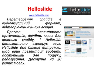 Helloslide
Перетворення слайдів в
аудіовізуальний формат,
відтворюючи «живу» лекцію.
Просто завантажте
презентацію, введіт...