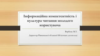 Інформаційна компетентність і
культура читання молодого
користувача
Вербець М.Т.
Директор Рівненської обласної бібліотеки ...