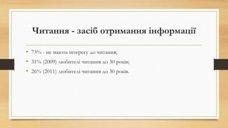 Читання - засіб отримання інформації
• 73% - не мають інтересу до читання;
• 31% (2009) любителі читання до 30 років;
• 26...