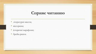 Сприяє читанню
• літературні квести;
• вікторини;
• історичні марафони;
• брейн-ринги.
 