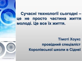 Сучасні технології сьогодні –
це не просто частина життя
молоді. Це все їх життя.
Тімоті Хоукс
провідний спеціаліст
Королі...