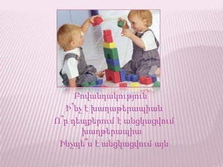 Բովանդակություն՝
Ի՞նչ է խաղաթերապիան
Ո՞ր դեպքերում է անցկացվում
խաղթերապիա
Ինչպե՞ս է անցկացվում այն
 