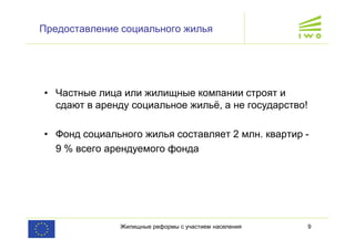 Жилищные реформы с участием населения 9
Предоставление социального жилья
• Частные лица или жилищные компании строят и
сдают в аренду социальное жильё, а не государство!
• Фонд социального жилья составляет 2 млн. квартир -
9 % всего арендуемого фонда
 