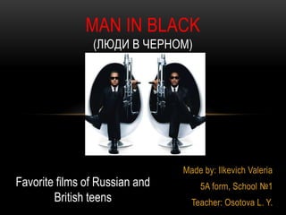 Made by: Ilkevich Valeria
5A form, School №1
Teacher: Osotova L. Y.
MAN IN BLACK
(ЛЮДИ В ЧЕРНОМ)
Favorite films of Russian and
British teens
 
