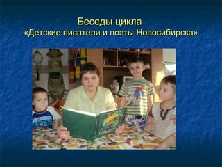 Беседы циклаБеседы цикла
«Детские писатели и поэты Новосибирска»«Детские писатели и поэты Новосибирска»
 