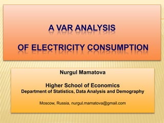 A VAR ANALYSIS
OF ELECTRICITY CONSUMPTION
Nurgul Mamatova
Higher School of Economics
Department of Statistics, Data Analysis and Demography
Moscow, Russia, nurgul.mamatova@gmail.com