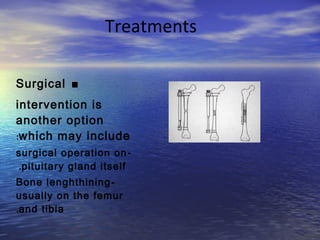 Treatments
.Surgical
intervention is
another option
which may include:
-surgical operation on
pituitary gland itself.
-Bone lenghthining
usually on the femur
and tibia.
 