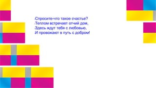 lСпросите-что такое счастье?
lТеплом встречает отчий дом,
lЗдесь ждут тебя с любовью,
lИ провожают в путь с добром!
 
