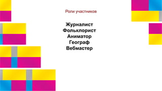 Роли участников
Журналист
Фольклорист
Аниматор
Географ
Вебмастер
 