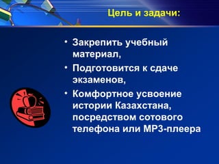Цель и задачи:
• Закрепить учебный
материал,
• Подготовится к сдаче
экзаменов,
• Комфортное усвоение
истории Казахстана,
посредством сотового
телефона или MP3-плеера
 