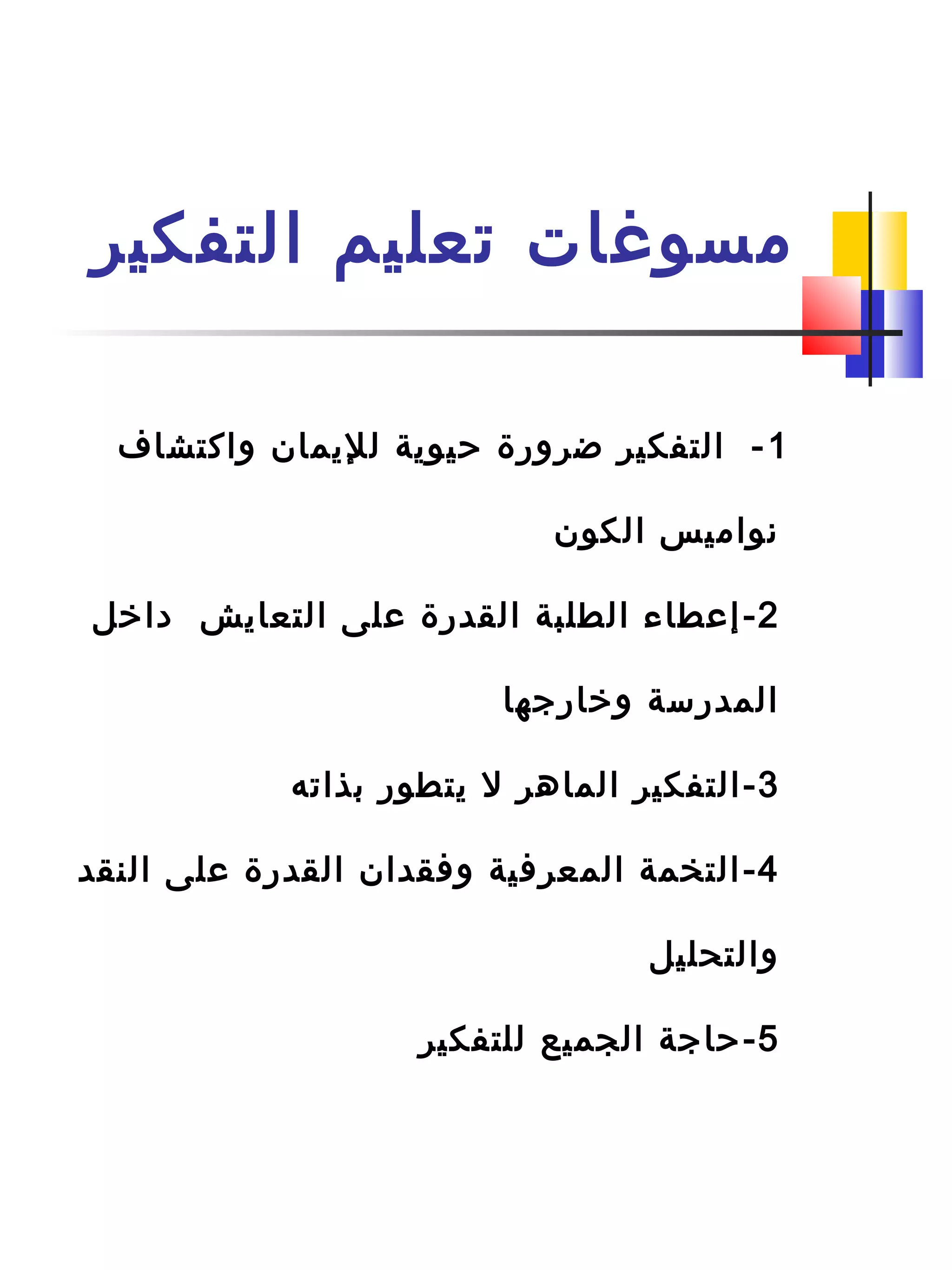 ‫التفكير‬ ‫تعليم‬ ‫مسوغات‬
1‫واكتشاف‬ ‫لليمان‬ ‫حيوية‬ ‫ضرور ة‬ ‫التفكير‬ -
‫الكون‬ ‫نواميس‬
2-‫دارخل‬ ‫التعايش‬ ‫على‬ ‫القدر ة‬ ‫الطلبة‬ ‫إعطاء‬
‫ورخارجها‬ ‫المدرسة‬
3-‫بذاته‬ ‫يتطور‬ ‫ل‬ ‫الماهر‬ ‫التفكير‬
4-‫النقد‬ ‫على‬ ‫القدر ة‬ ‫وفقدان‬ ‫المعرفية‬ ‫التخمة‬
‫والتحليل‬
5-‫للتفكير‬ ‫الجميع‬ ‫حاجة‬
 