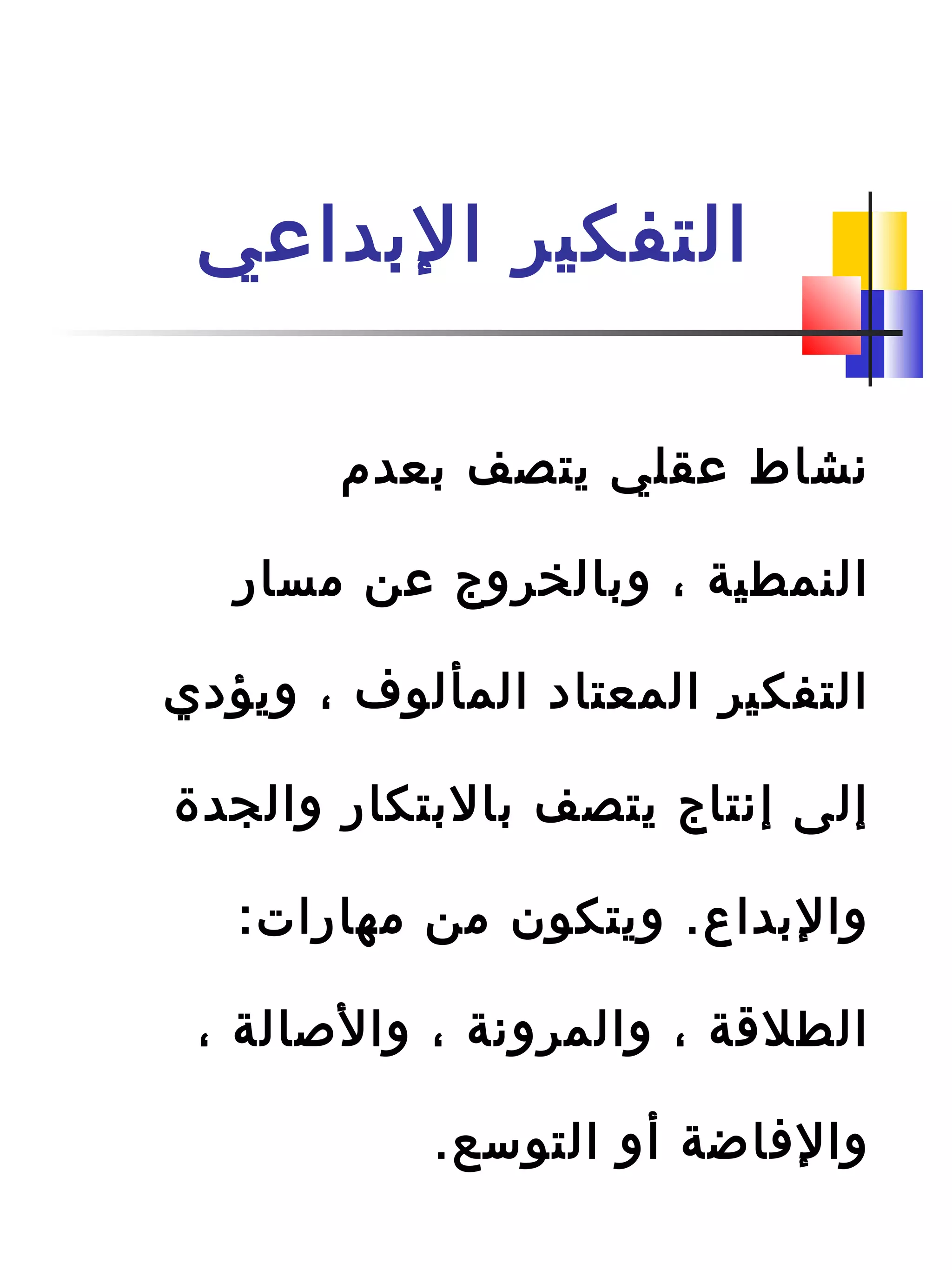 ‫الدبداعي‬ ‫التفكير‬
‫دبعدم‬ ‫يتصف‬ ‫عقلي‬ ‫نشاط‬
‫مسار‬ ‫عن‬ ‫ودبالخروج‬ ، ‫النمطية‬
‫ويؤدي‬ ، ‫المألوف‬ ‫المعتاد‬ ‫التفكير‬
‫والجدة‬ ‫دبالدبتكار‬ ‫يتصف‬ ‫إنتاج‬ ‫إلى‬
:‫مهارات‬ ‫من‬ ‫ويتكون‬ .‫والدبداع‬
، ‫والاصالة‬ ، ‫والمرونة‬ ، ‫الطلةقة‬
.‫التوسع‬ ‫أو‬ ‫والافاضة‬
 