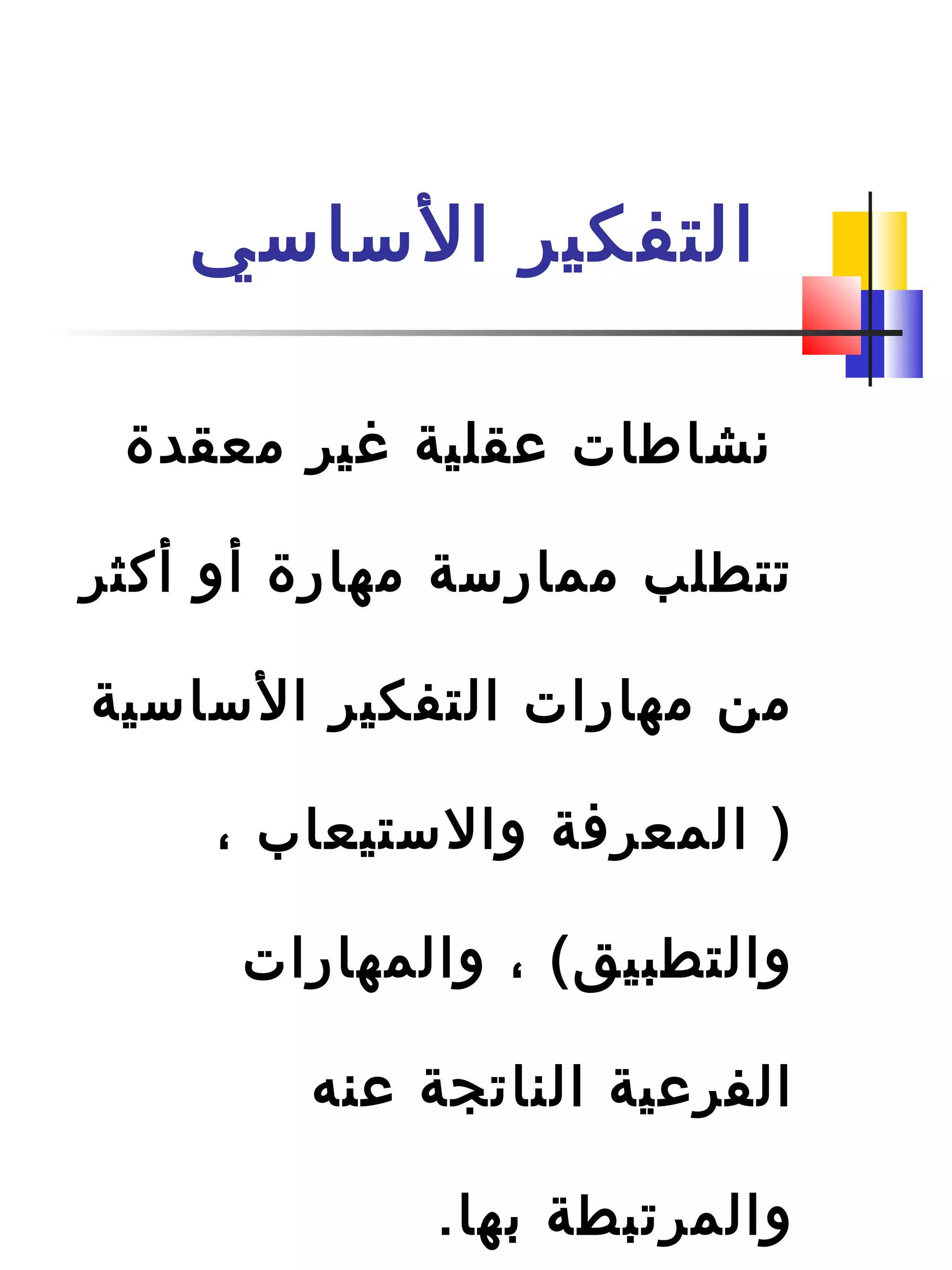 ‫الساسي‬ ‫التفكير‬
‫معقدة‬ ‫غير‬ ‫عقلية‬ ‫نشاطات‬
‫أكثر‬ ‫أو‬ ‫مهارة‬ ‫ممارسة‬ ‫تتطلب‬
‫الساسية‬ ‫التفكير‬ ‫مهارات‬ ‫من‬
، ‫والستيعاب‬ ‫المعرافة‬ )
‫والمهارات‬ ، (‫والتطبيق‬
‫عنه‬ ‫الناتجة‬ ‫الفرعية‬
.‫دبها‬ ‫والمرتبطة‬
 