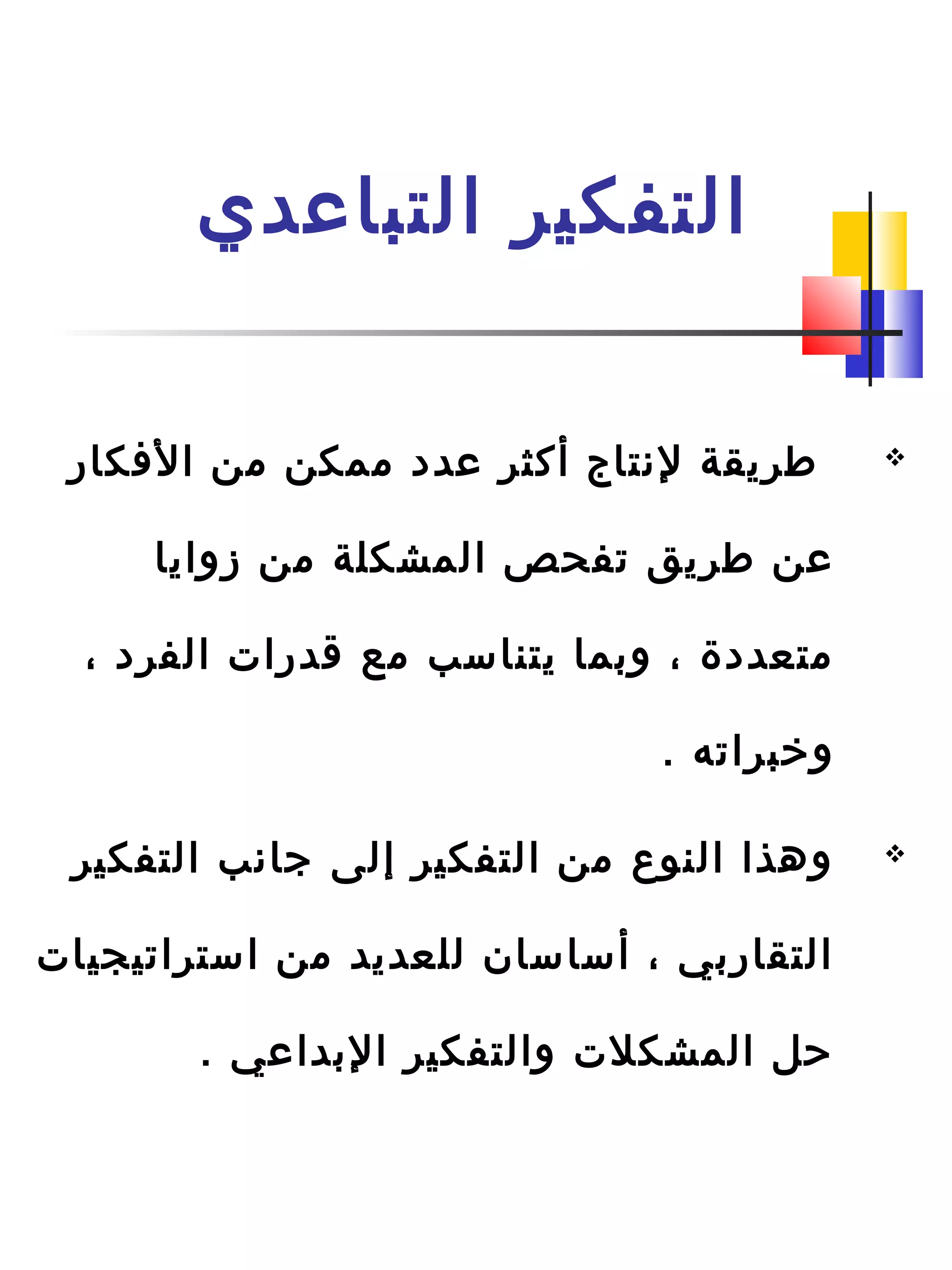 ‫التباعدي‬ ‫التفكير‬
‫الافكار‬ ‫من‬ ‫ممكن‬ ‫عدد‬ ‫أكثر‬ ‫لنتاج‬ ‫طريقة‬
‫زوايا‬ ‫من‬ ‫المشكلة‬ ‫تفحص‬ ‫طريق‬ ‫عن‬
، ‫الفرد‬ ‫ةقدرات‬ ‫مع‬ ‫يتناسب‬ ‫ودبما‬ ، ‫متعددة‬
. ‫وخبراته‬
‫التفكير‬ ‫جانب‬ ‫إلى‬ ‫التفكير‬ ‫من‬ ‫النوع‬ ‫وهذا‬
‫استراتيجيات‬ ‫من‬ ‫للعديد‬ ‫أساسان‬ ، ‫التقاردبي‬
. ‫الدبداعي‬ ‫والتفكير‬ ‫المشكلت‬ ‫حل‬
 