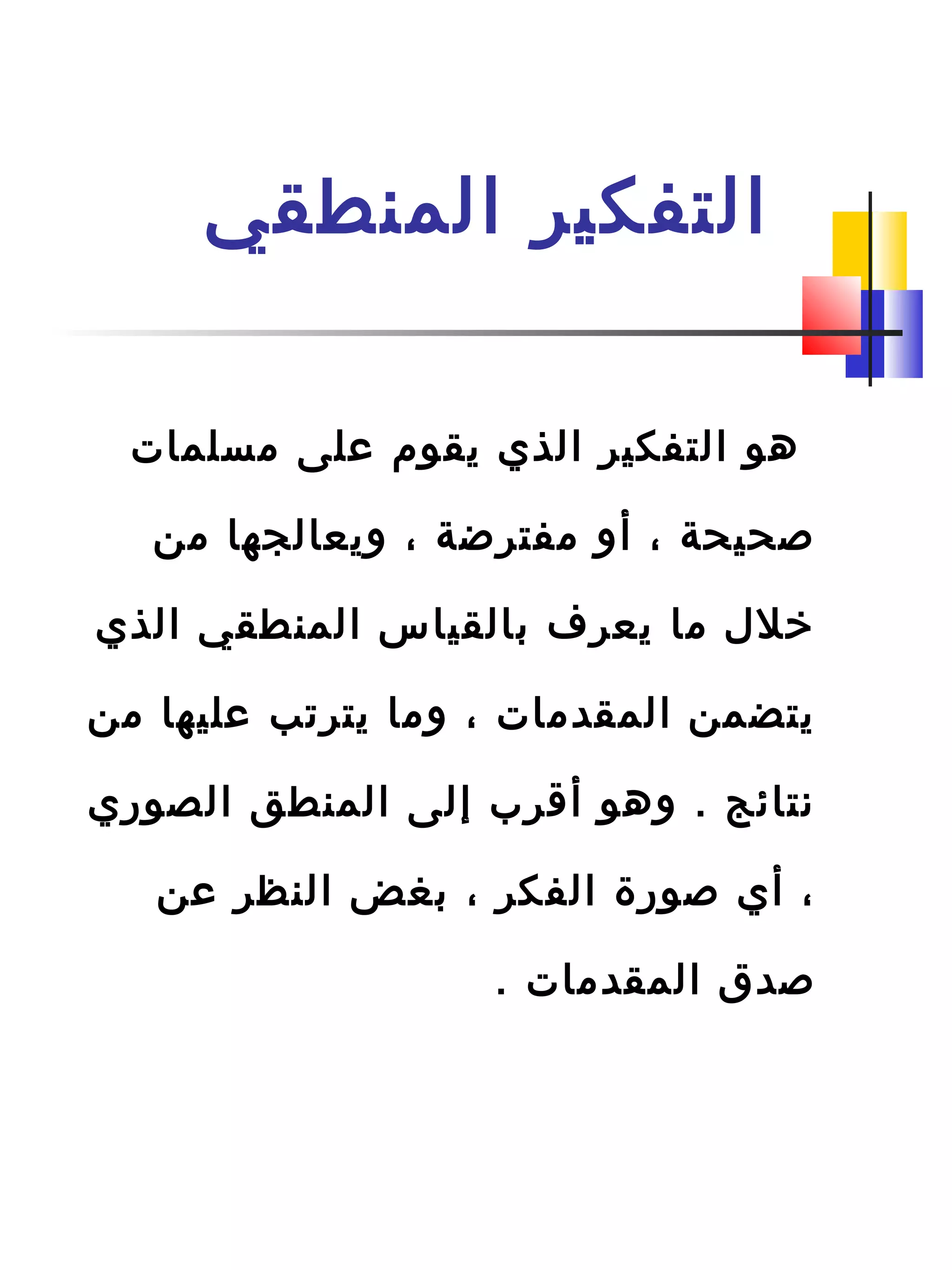 ‫المنطقي‬ ‫التفكير‬
‫مسلمات‬ ‫على‬ ‫يقوم‬ ‫الذي‬ ‫التفكير‬ ‫هو‬
‫من‬ ‫ويعالجها‬ ، ‫مفترضة‬ ‫أو‬ ، ‫اصحيحة‬
‫الذي‬ ‫المنطقي‬ ‫دبالقياس‬ ‫يعرف‬ ‫ما‬ ‫خل ل‬
‫من‬ ‫عليها‬ ‫يترتب‬ ‫وما‬ ، ‫المقدمات‬ ‫يتضمن‬
‫الصوري‬ ‫المنطق‬ ‫إلى‬ ‫أةقرب‬ ‫وهو‬ . ‫نتائج‬
‫عن‬ ‫النظر‬ ‫دبغض‬ ، ‫الفكر‬ ‫اصورة‬ ‫أي‬ ،
. ‫المقدمات‬ ‫اصدق‬
 