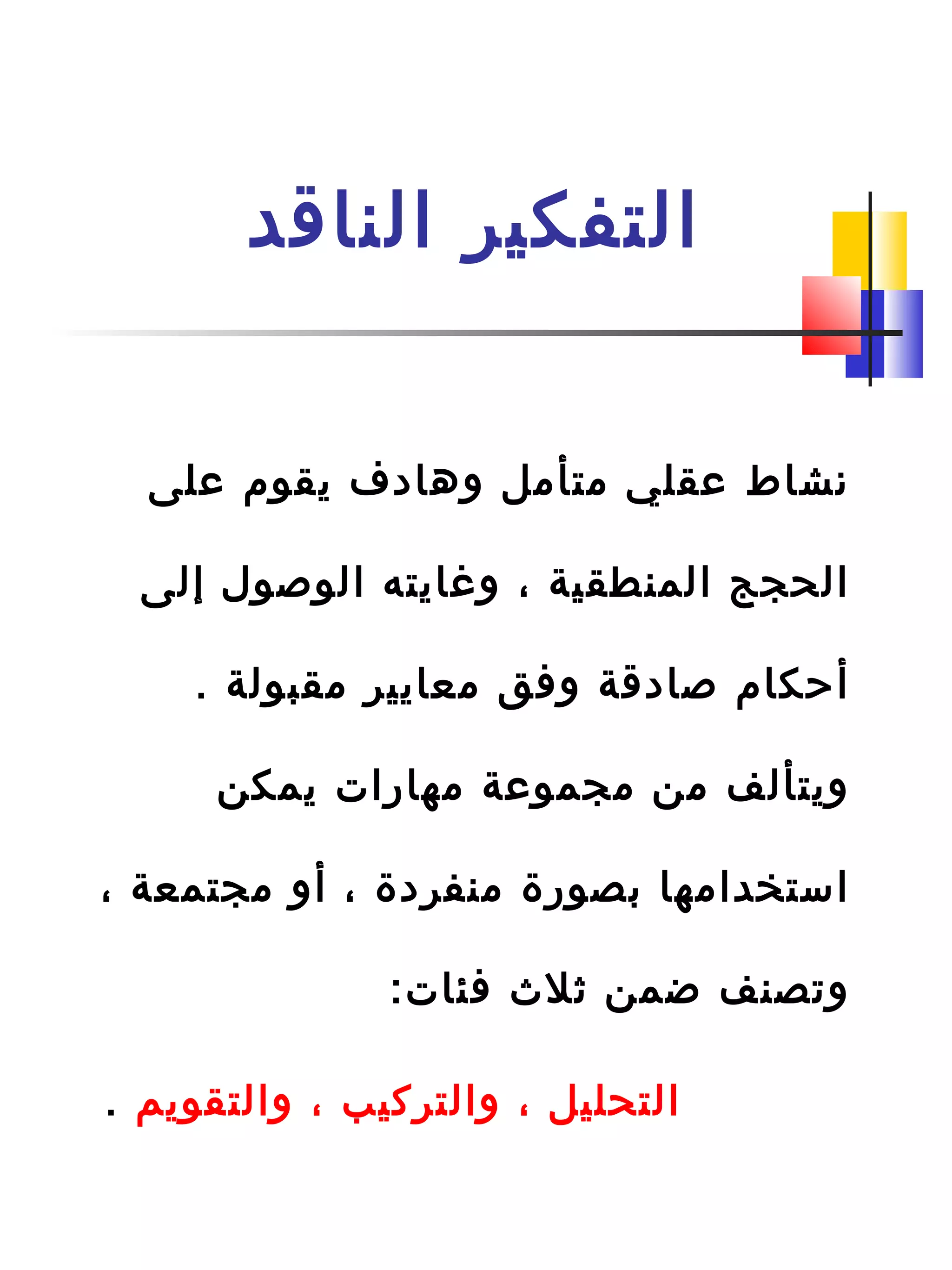 ‫الناةقد‬ ‫التفكير‬
‫على‬ ‫يقوم‬ ‫وهادف‬ ‫متأمل‬ ‫عقلي‬ ‫نشاط‬
‫إلى‬ ‫الواصو ل‬ ‫وغايته‬ ، ‫المنطقية‬ ‫الحجج‬
. ‫مقبولة‬ ‫معايير‬ ‫وافق‬ ‫اصادةقة‬ ‫أحكام‬
‫يمكن‬ ‫مهارات‬ ‫مجموعة‬ ‫من‬ ‫ويتألف‬
، ‫مجتمعة‬ ‫أو‬ ، ‫منفردة‬ ‫دبصورة‬ ‫استخدامها‬
:‫افئات‬ ‫ثل ث‬ ‫ضمن‬ ‫وتصنف‬
‫والتقويم‬ ، ‫والتركيب‬ ، ‫التحليل‬.
 