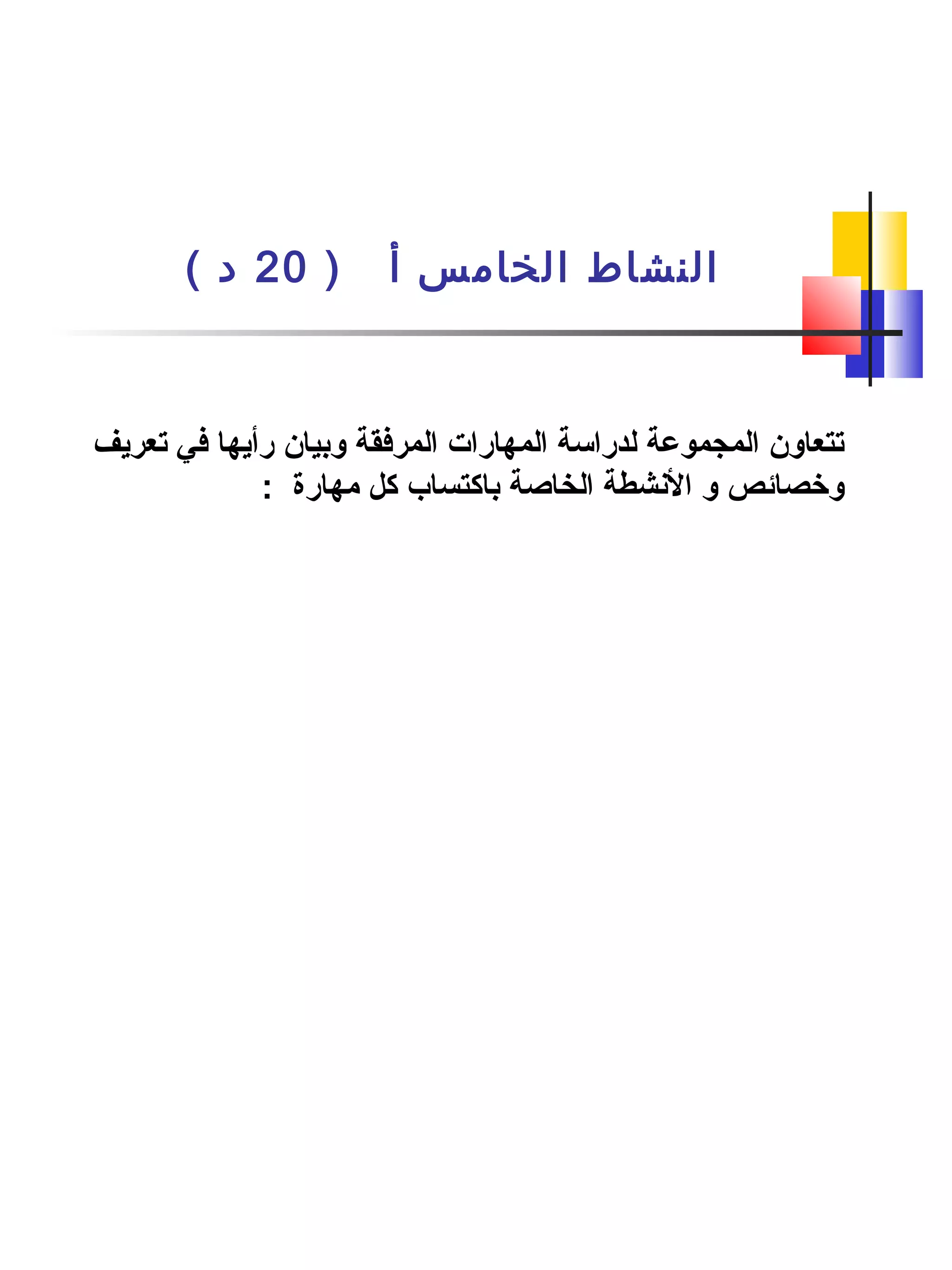 ) ‫أ‬ ‫الخامس‬ ‫النشاط‬20( ‫د‬
‫تعريف‬ ‫في‬ ‫رأيها‬ ‫وبيان‬ ‫المرفقة‬ ‫المهارات‬ ‫لدراسة‬ ‫المجموعة‬ ‫تتعاون‬
: ‫مهارة‬ ‫كل‬ ‫باكتساب‬ ‫الخاصة‬ ‫النشطة‬ ‫و‬ ‫وخصائص‬
 