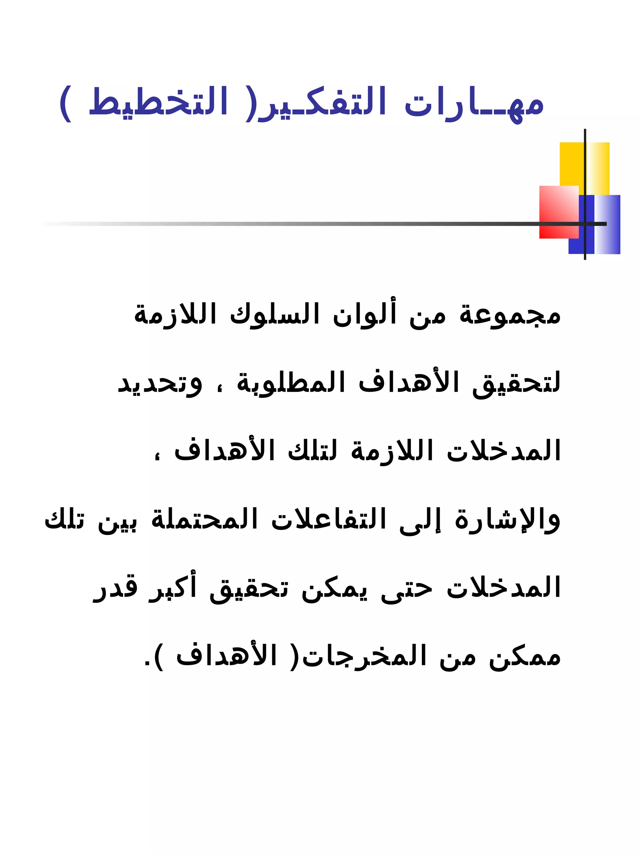 ( ‫التخطيط‬ )‫التفكـير‬ ‫مهــارات‬
‫اللزمة‬ ‫السلوك‬ ‫ألوان‬ ‫من‬ ‫مجموعة‬
‫وتحديد‬ ، ‫المطلودبة‬ ‫الهداف‬ ‫لتحقيق‬
، ‫الهداف‬ ‫لتلك‬ ‫اللزمة‬ ‫المدخلت‬
‫تلك‬ ‫دبين‬ ‫المحتملة‬ ‫التفاعلت‬ ‫إلى‬ ‫والشارة‬
‫ةقدر‬ ‫أكبر‬ ‫تحقيق‬ ‫يمكن‬ ‫حتى‬ ‫المدخلت‬
.( ‫الهداف‬ )‫المخرجات‬ ‫من‬ ‫ممكن‬
 