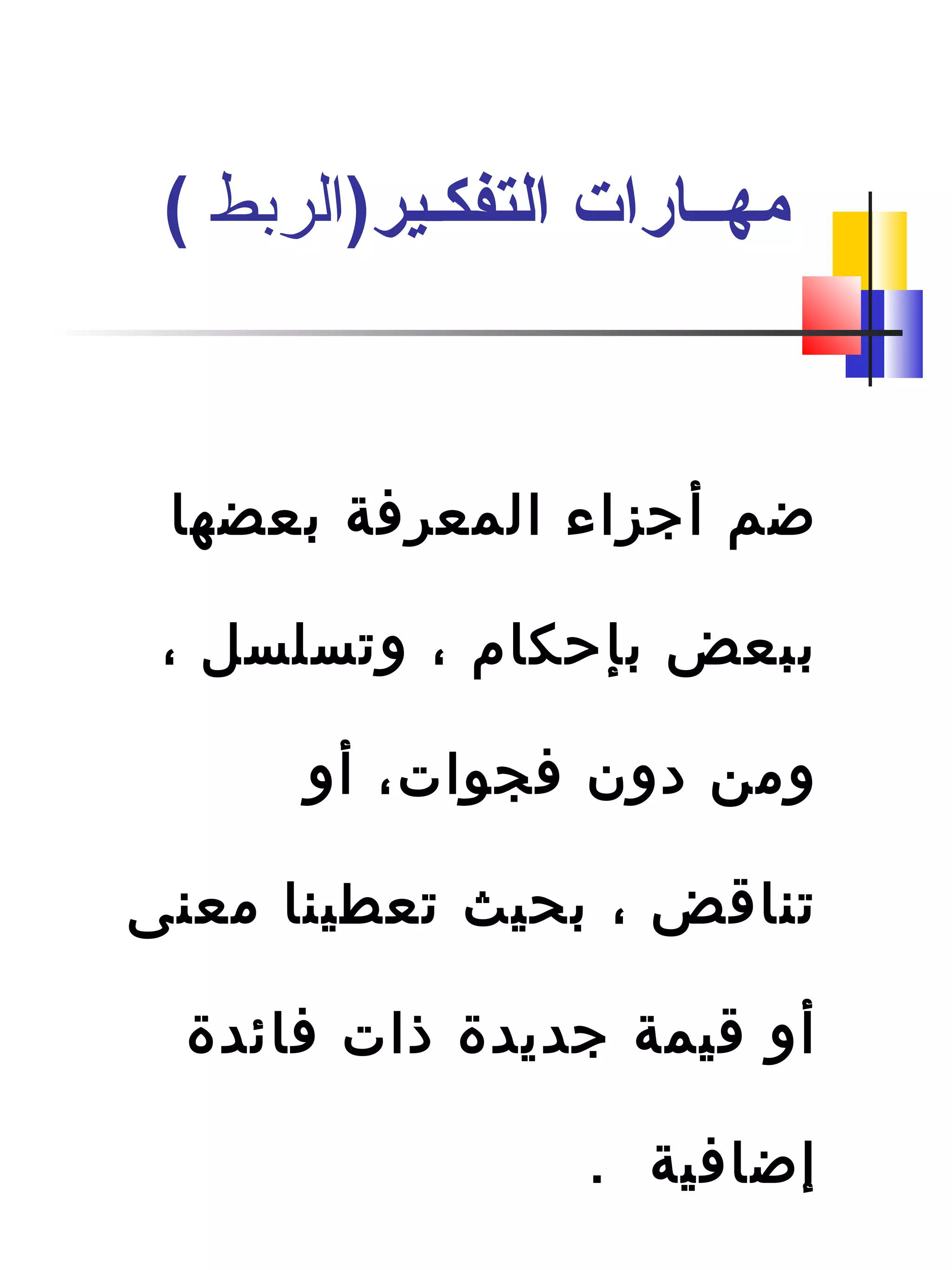 ‫بعضها‬ ‫المعرفة‬ ‫أجزاء‬ ‫ضم‬
، ‫وتسلسل‬ ، ‫بإحكام‬ ‫ببعض‬
‫أو‬ ،‫فجوات‬ ‫دون‬ ‫ومن‬
‫معنى‬ ‫تعطينا‬ ‫بحيث‬ ، ‫تناقض‬
‫فائدة‬ ‫ذات‬ ‫جديدة‬ ‫قيمة‬ ‫أو‬
. ‫إضافية‬
)‫التفكـير‬ ‫مهــارات‬‫الربط‬(
 