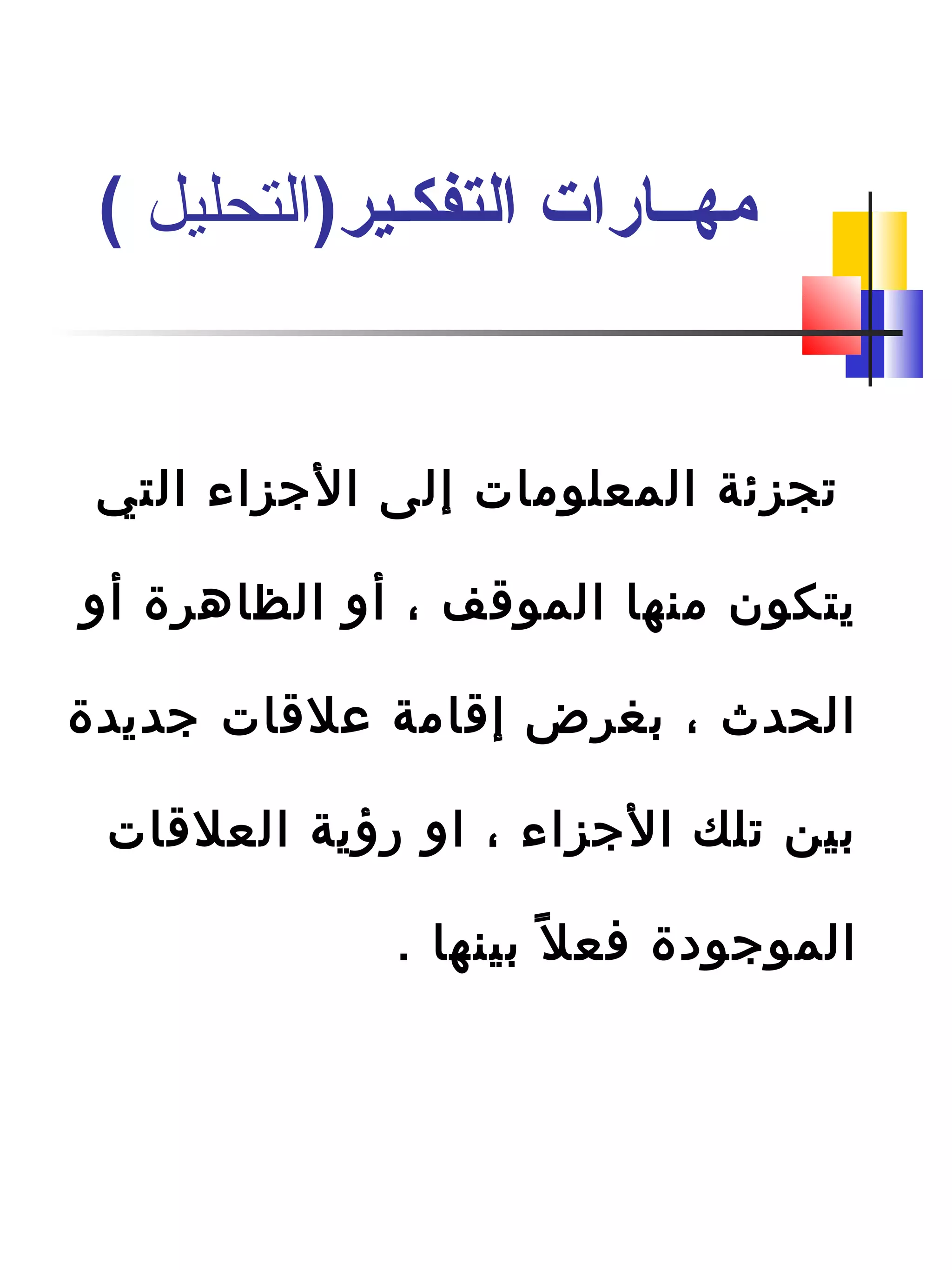 ‫التي‬ ‫الجزاء‬ ‫إلى‬ ‫المعلومات‬ ‫تجزئة‬
‫أو‬ ‫الظاهرة‬ ‫أو‬ ، ‫الموقف‬ ‫منها‬ ‫يتكون‬
‫جديدة‬ ‫علقات‬ ‫إقامة‬ ‫بغرض‬ ، ‫الحدث‬
‫العلقات‬ ‫رؤية‬ ‫او‬ ، ‫الجزاء‬ ‫تلك‬ ‫بين‬
. ‫بينها‬ ‫ل‬ً ‫ب‬ ‫فع‬ ‫الموجودة‬
)‫التفكـير‬ ‫مهــارات‬‫التحليل‬(
 