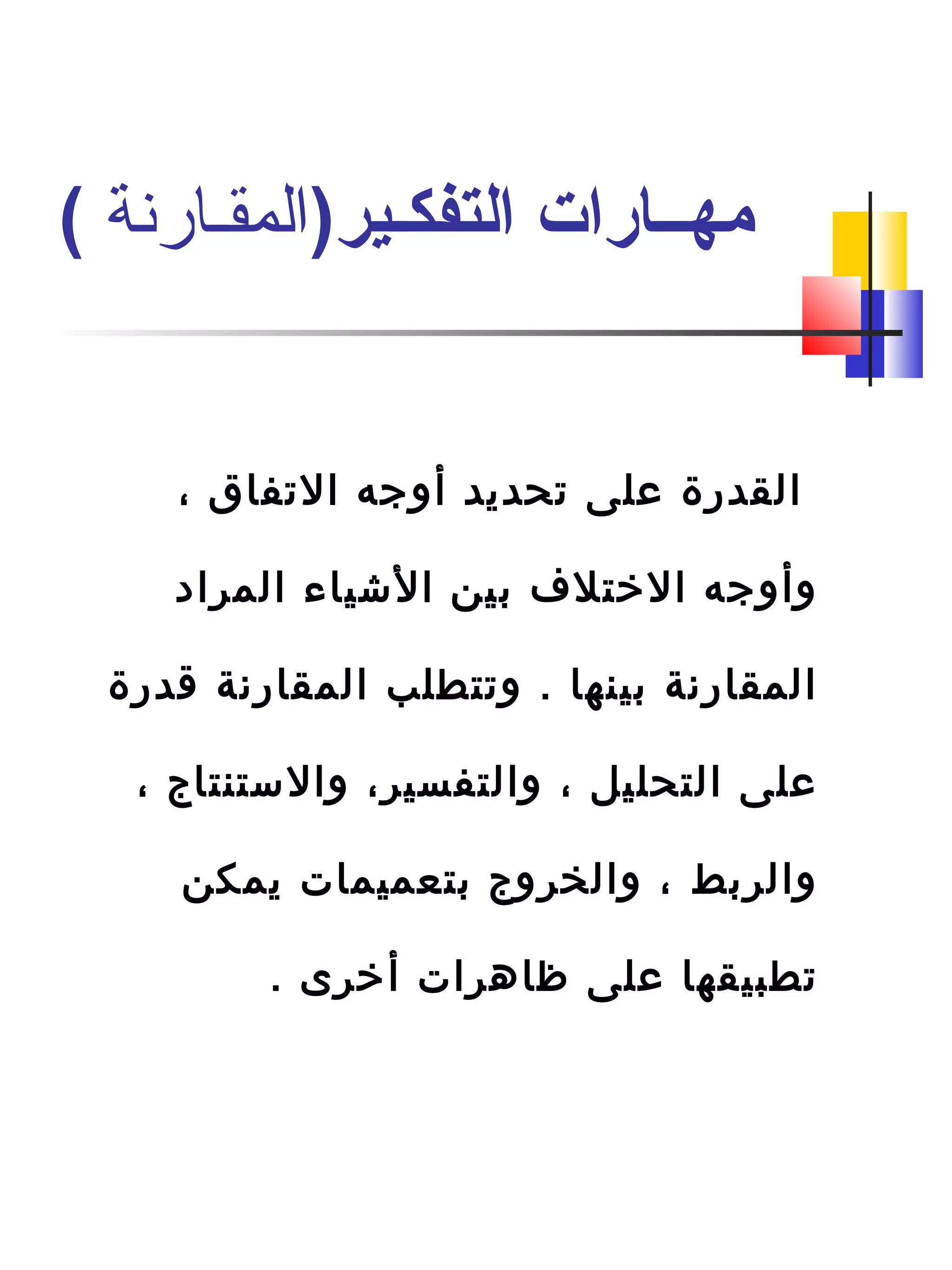 ، ‫التفاق‬ ‫أوجه‬ ‫تحديد‬ ‫على‬ ‫القدرة‬
‫المراد‬ ‫الشياء‬ ‫بين‬ ‫التختلف‬ ‫وأوجه‬
‫قدرة‬ ‫المقارنة‬ ‫وتتطلب‬ . ‫بينها‬ ‫المقارنة‬
، ‫والستنتاج‬ ،‫والتفسير‬ ، ‫التحليل‬ ‫على‬
‫يمكن‬ ‫بتعميمات‬ ‫والخروج‬ ، ‫والربط‬
. ‫أتخرى‬ ‫ظاهرات‬ ‫على‬ ‫تطبيقها‬
)‫التفكـير‬ ‫مهــارات‬‫المقـارنة‬(
 