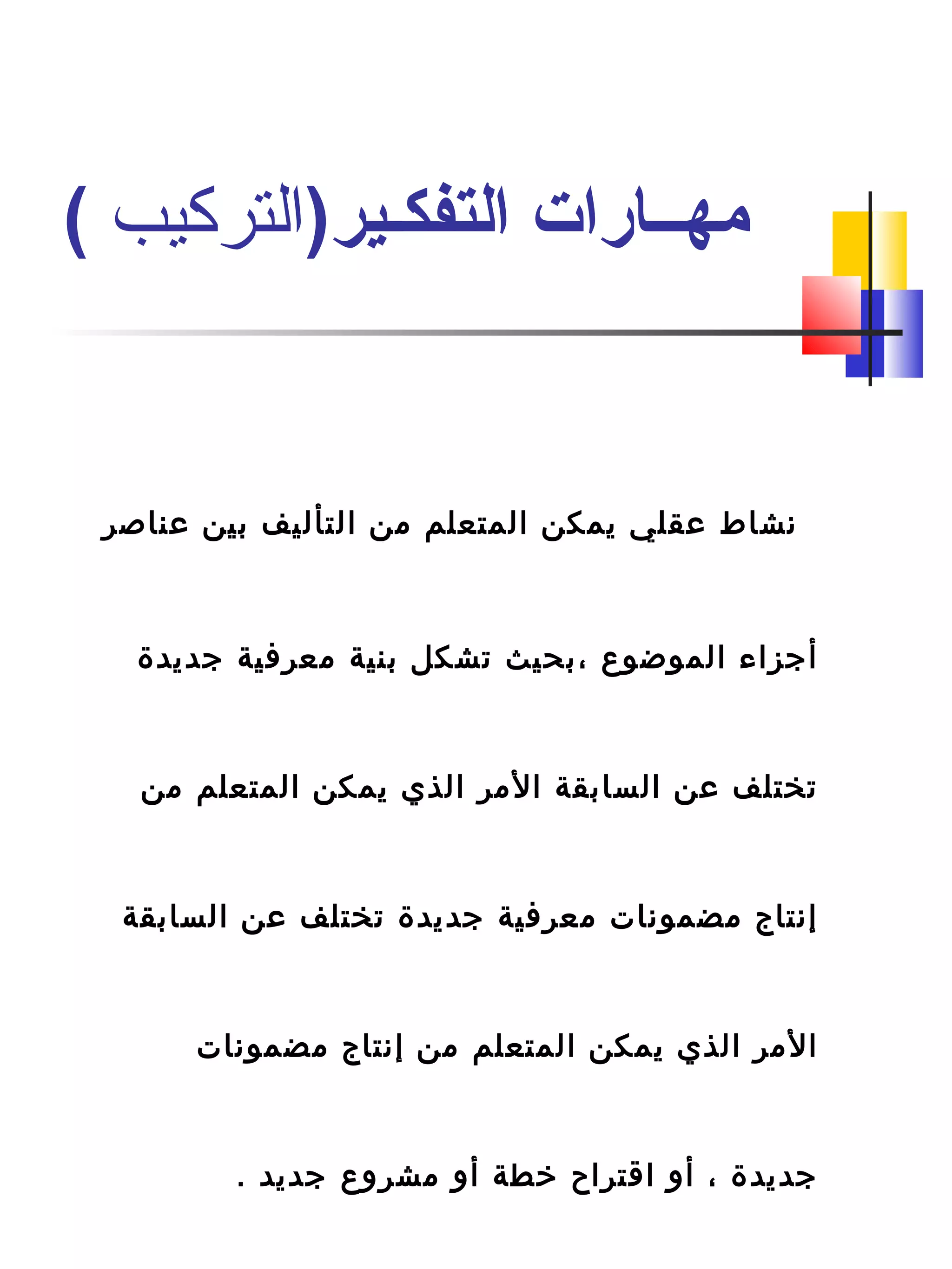 ‫عناصر‬ ‫بين‬ ‫التأليف‬ ‫من‬ ‫المتعلم‬ ‫يمكن‬ ‫عقلي‬ ‫نشاط‬
‫جديدة‬ ‫معرفية‬ ‫بنية‬ ‫تشكل‬ ‫،بحيث‬ ‫الموضوع‬ ‫أجزاء‬
‫من‬ ‫المتعلم‬ ‫يمكن‬ ‫الذي‬ ‫المر‬ ‫السابقة‬ ‫عن‬ ‫تختلف‬
‫السابقة‬ ‫عن‬ ‫تختلف‬ ‫جديدة‬ ‫معرفية‬ ‫مضمونات‬ ‫إنتاج‬
‫مضمونات‬ ‫إنتاج‬ ‫من‬ ‫المتعلم‬ ‫يمكن‬ ‫الذي‬ ‫المر‬
. ‫جديد‬ ‫مشروع‬ ‫أو‬ ‫تخطة‬ ‫اقتراح‬ ‫أو‬ ، ‫جديدة‬
)‫التفكـير‬ ‫مهــارات‬‫التركيب‬(
 