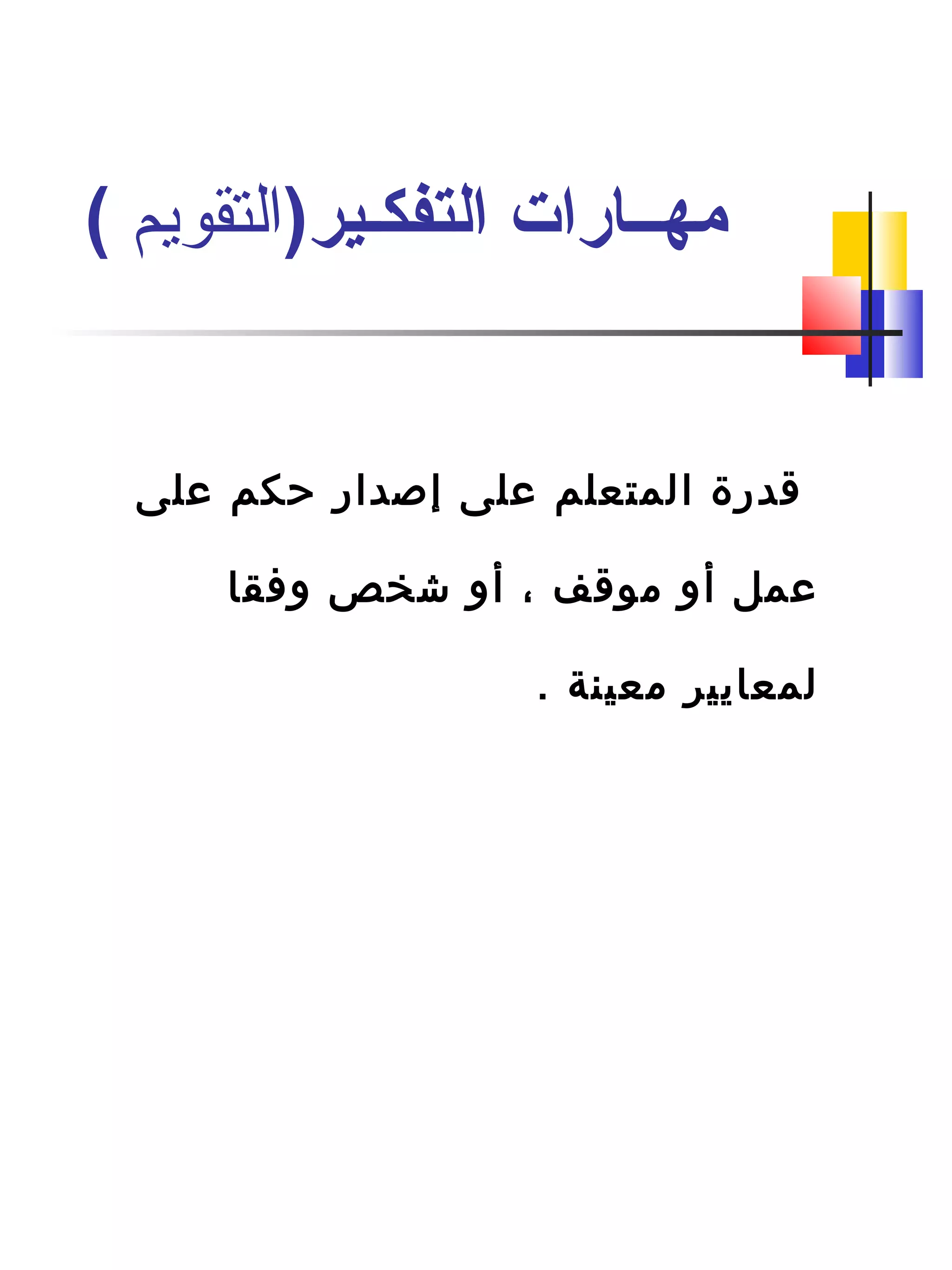 ‫على‬ ‫حكم‬ ‫إصدار‬ ‫على‬ ‫المتعلم‬ ‫قدرة‬
‫وفقا‬ ‫شخص‬ ‫أو‬ ، ‫موقف‬ ‫أو‬ ‫عمل‬
. ‫معينة‬ ‫لمعايير‬
)‫التفكـير‬ ‫مهــارات‬‫التقويم‬(
 