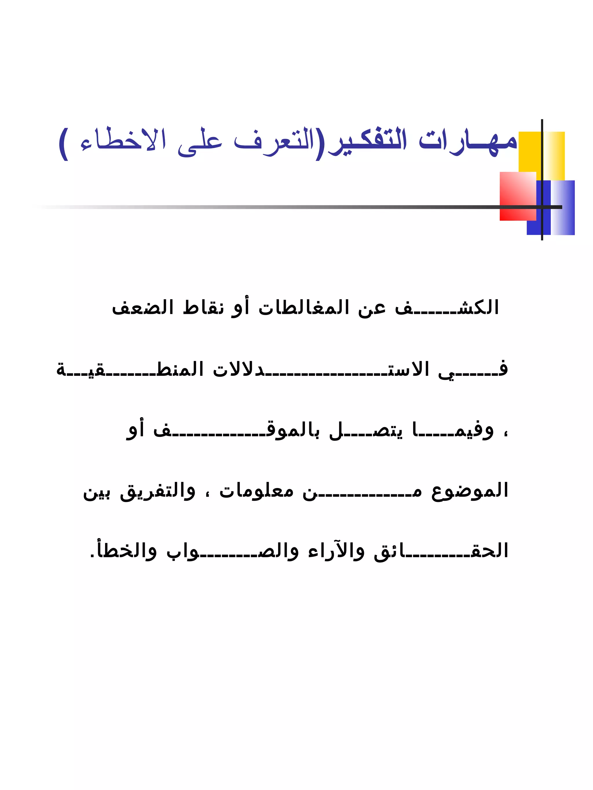 ‫الضعف‬ ‫نقاط‬ ‫أو‬ ‫المغالطات‬ ‫عن‬ ‫الكشــــــف‬
‫المنطـــــــقيـــة‬ ‫الستـــــــــــــــــدللت‬ ‫فــــــي‬
‫أو‬ ‫بالموقـــــــــــــف‬ ‫يتصــــل‬ ‫وفيمـــــا‬ ،
‫بين‬ ‫والتفريق‬ ، ‫معلومات‬ ‫مـــــــــــــن‬ ‫الموضوع‬
.‫والخطأ‬ ‫والصــــــــواب‬ ‫والراء‬ ‫الحقـــــــــائق‬
)‫التفكـير‬ ‫مهــارات‬‫الطخطاء‬ ‫على‬ ‫التعرف‬(
 