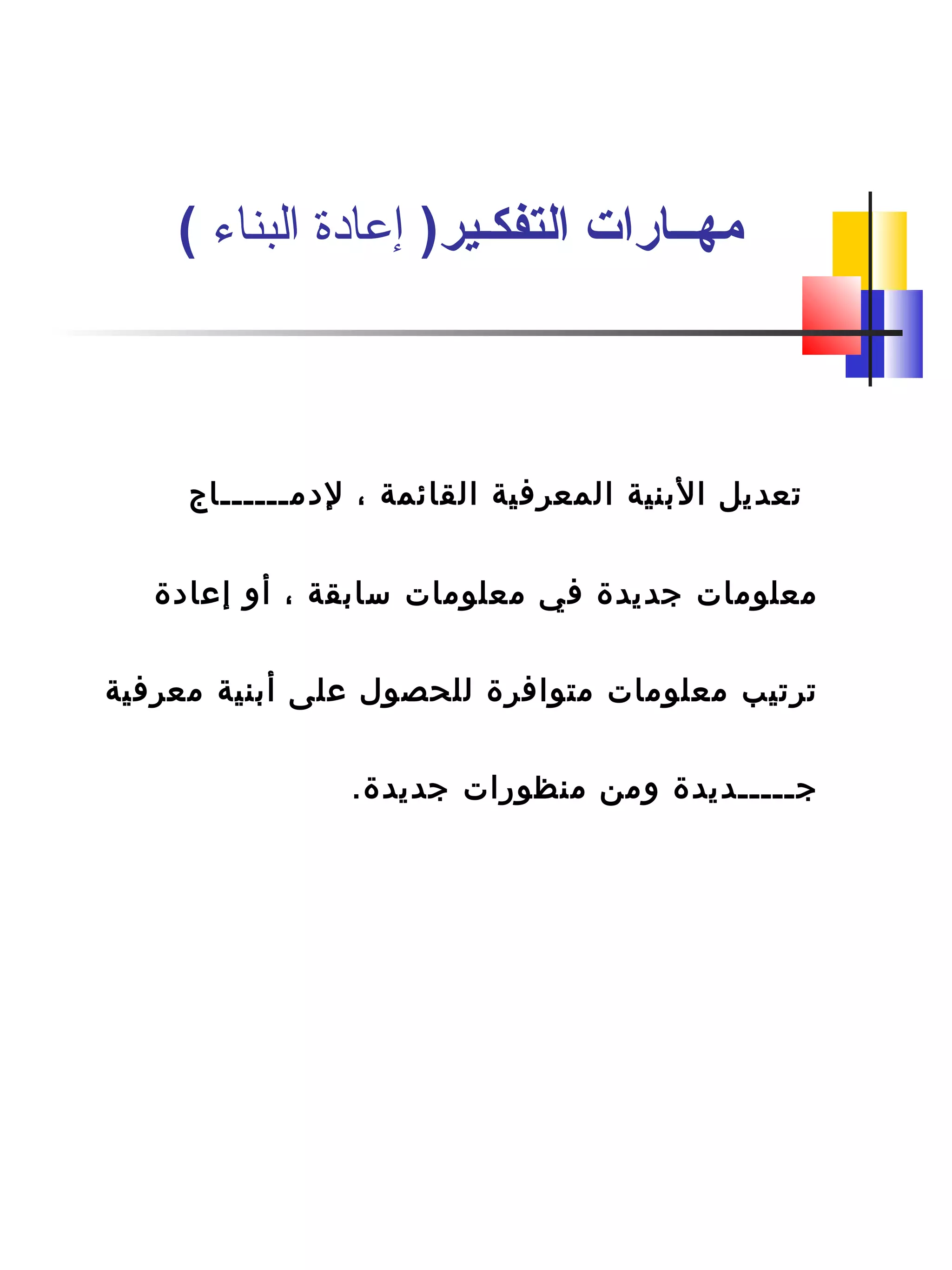 ‫لدمــــــاج‬ ، ‫القائمة‬ ‫المعرفية‬ ‫البنية‬ ‫تعديل‬
‫إعادة‬ ‫أو‬ ، ‫سابقة‬ ‫معلومات‬ ‫في‬ ‫جديدة‬ ‫معلومات‬
‫معرفية‬ ‫أبنية‬ ‫على‬ ‫للحصول‬ ‫متوافرة‬ ‫معلومات‬ ‫ترتيب‬
.‫جديدة‬ ‫منظورات‬ ‫ومن‬ ‫جـــــديدة‬
)‫التفكـير‬ ‫مهــارات‬‫البناء‬ ‫إعادة‬(
 