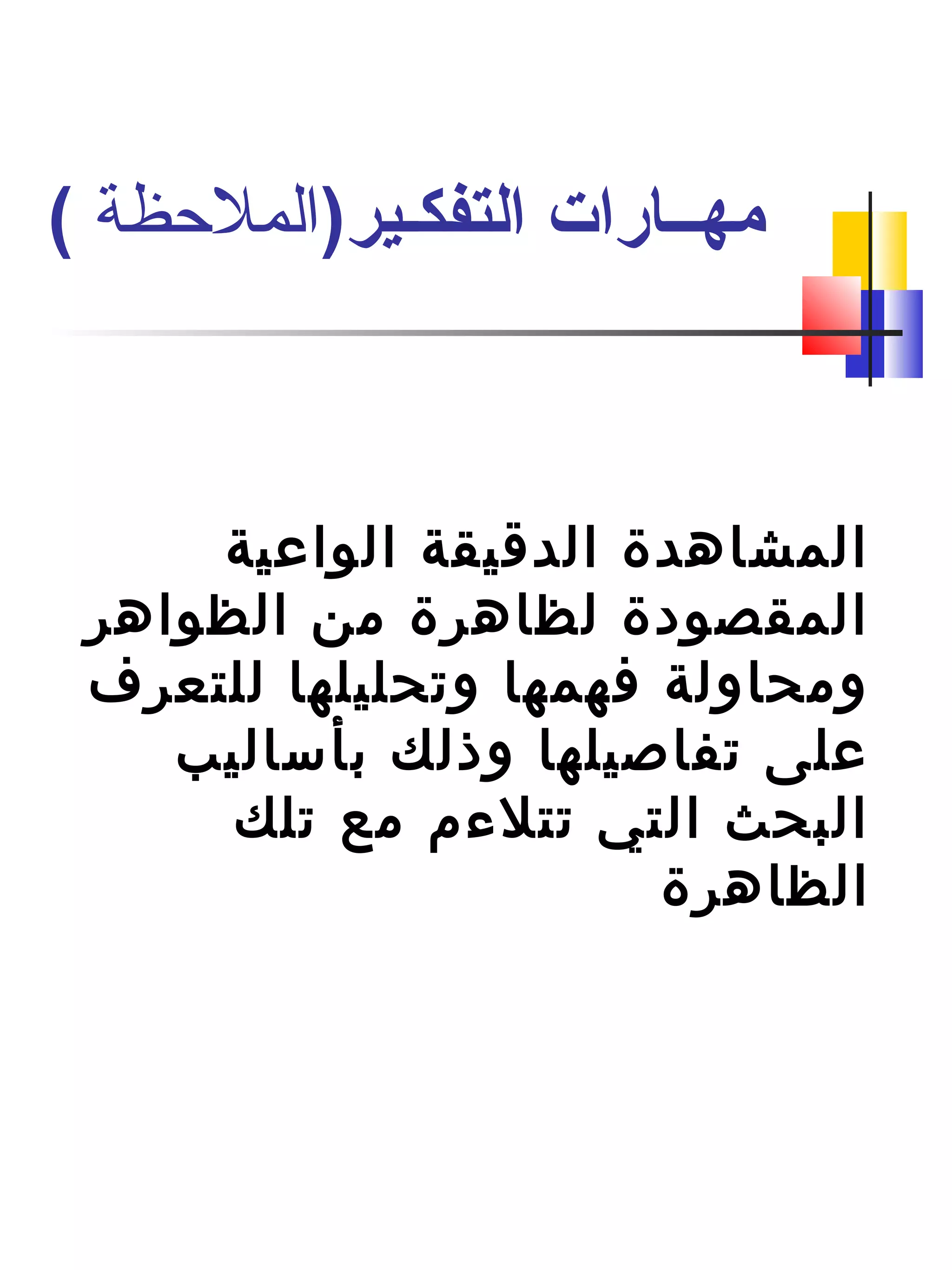 ‫الواعية‬ ‫الدقيقة‬ ‫المشاهدة‬
‫الظواهر‬ ‫من‬ ‫لظاهرة‬ ‫المقصودة‬
‫للتعرف‬ ‫وتحليلها‬ ‫فهمها‬ ‫ومحاولة‬
‫بأساليب‬ ‫وذلك‬ ‫تفاصيلها‬ ‫على‬
‫تلك‬ ‫مع‬ ‫تتلءم‬ ‫التي‬ ‫البحث‬
‫الظاهرة‬
)‫التفكـير‬ ‫مهــارات‬‫الملظحظة‬(
 