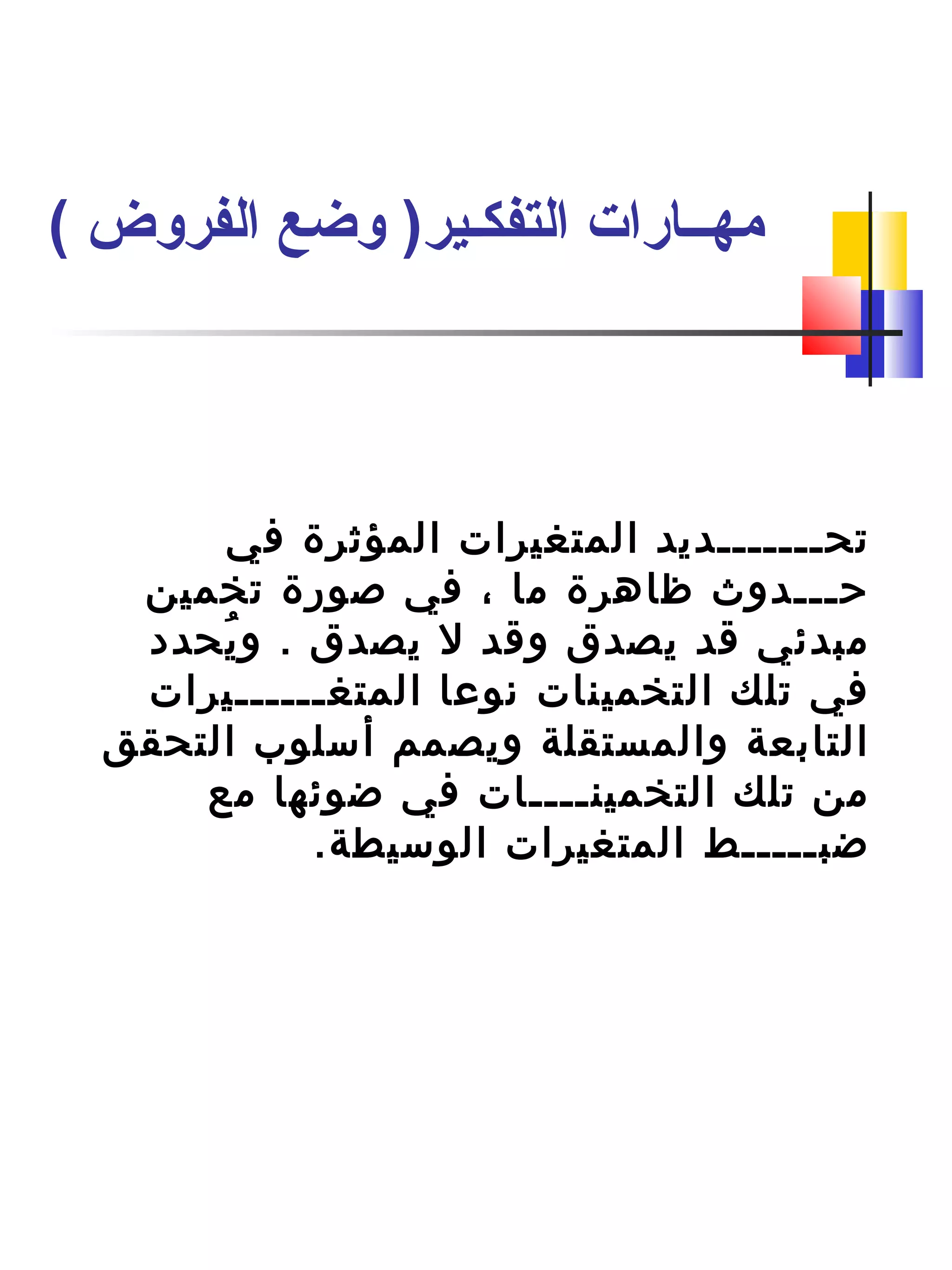 ‫في‬ ‫المؤثرة‬ ‫المتغيرات‬ ‫تحـــــــديد‬
‫تخمين‬ ‫صورة‬ ‫في‬ ، ‫ما‬ ‫ظاهرة‬ ‫حـــدوث‬
‫يحدد‬ُ‫ح‬ ‫و‬ . ‫يصدق‬ ‫ل‬ ‫وقد‬ ‫يصدق‬ ‫قد‬ ‫مبدئي‬
‫المتغــــــيرات‬ ‫نوعا‬ ‫التخمينات‬ ‫تلك‬ ‫في‬
‫التحقق‬ ‫أسلوب‬ ‫ويصمم‬ ‫والمستقلة‬ ‫التابعة‬
‫مع‬ ‫ضوئها‬ ‫في‬ ‫التخمينــــات‬ ‫تلك‬ ‫من‬
.‫الوسيطة‬ ‫المتغيرات‬ ‫ضبـــــط‬
( ‫الفروض‬ ‫وضع‬ )‫التفكـير‬ ‫مهــارات‬
 