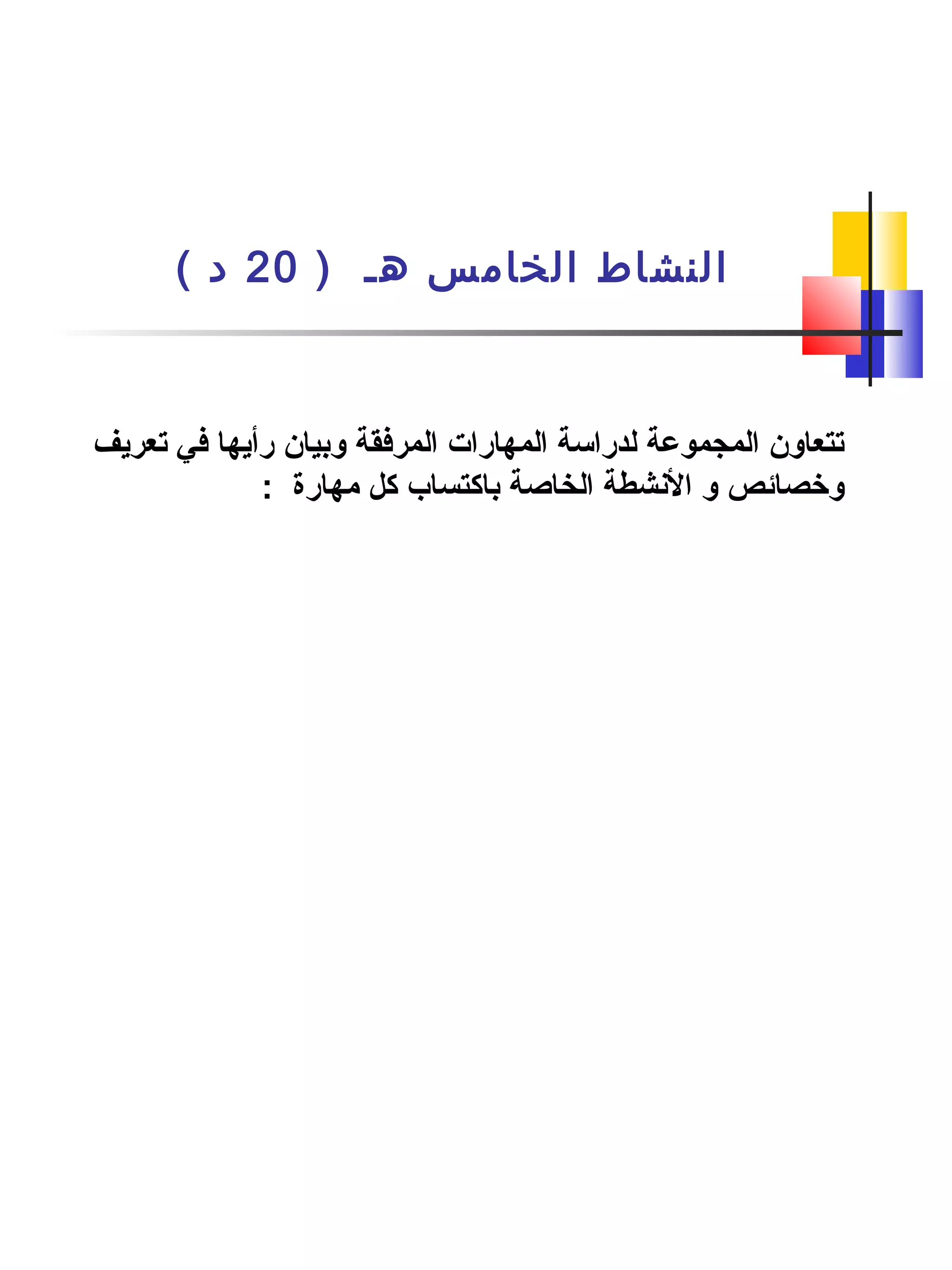 ) ‫هـ‬ ‫الخامس‬ ‫النشاط‬20( ‫د‬
‫تعريف‬ ‫في‬ ‫رأيها‬ ‫وبيان‬ ‫المرفقة‬ ‫المهارات‬ ‫لدراسة‬ ‫المجموعة‬ ‫تتعاون‬
: ‫مهارة‬ ‫كل‬ ‫باكتساب‬ ‫الخاصة‬ ‫الشنشطة‬ ‫و‬ ‫وخصائص‬
 