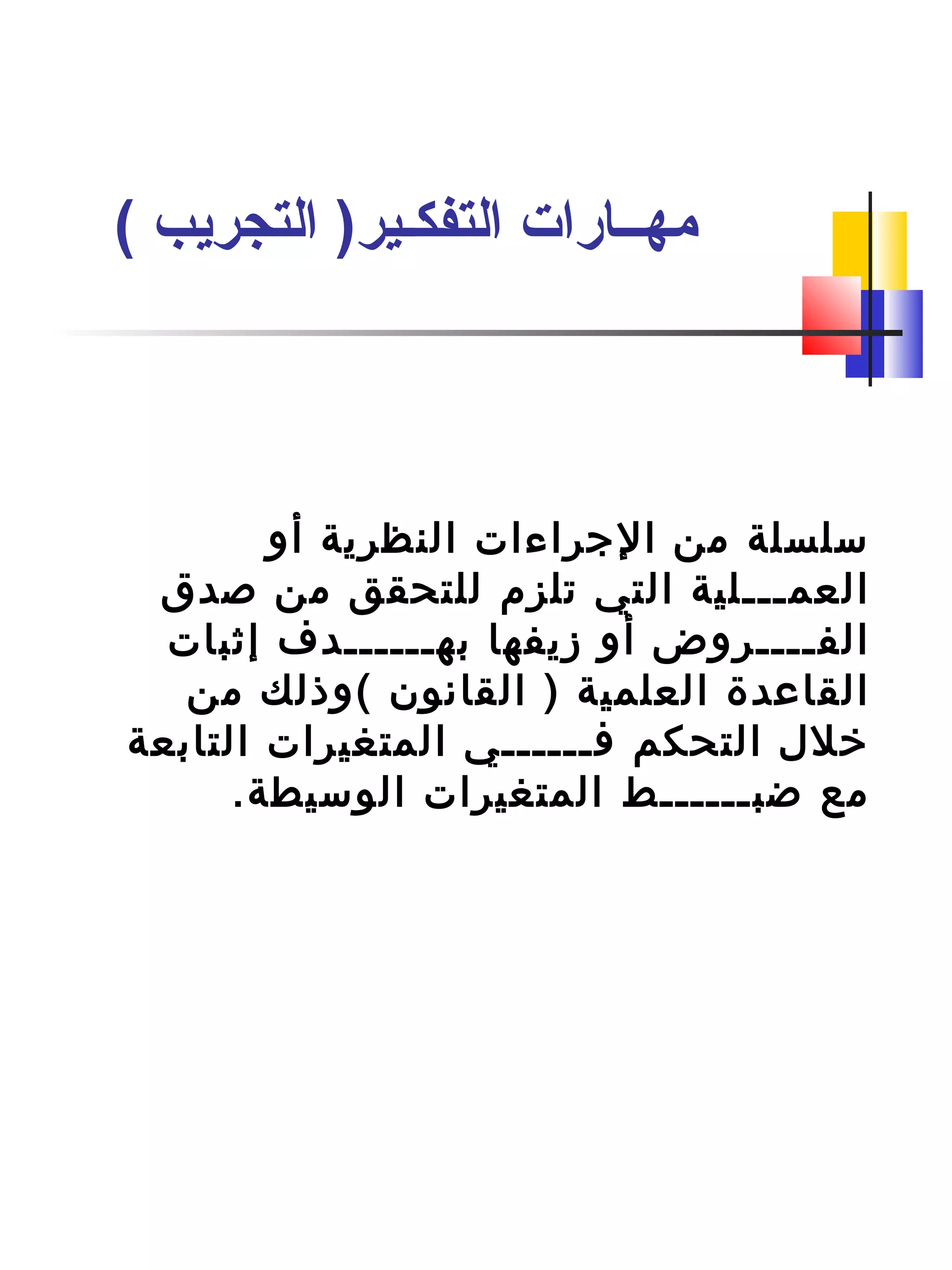 ‫أو‬ ‫النظرية‬ ‫الجراءات‬ ‫من‬ ‫سلسلة‬
‫صدق‬ ‫من‬ ‫للتحقق‬ ‫تلزم‬ ‫التي‬ ‫العمـــلية‬
‫إثبات‬ ‫بهــــــدف‬ ‫زيفها‬ ‫أو‬ ‫الفــــروض‬
‫من‬ ‫(وذلك‬ ‫القانون‬ ) ‫العلمية‬ ‫القاعدة‬
‫التابعة‬ ‫المتغيرات‬ ‫فــــــي‬ ‫التحكم‬ ‫تخلل‬
.‫الوسيطة‬ ‫المتغيرات‬ ‫ضبــــــط‬ ‫مع‬
( ‫التجريب‬ )‫التفكـير‬ ‫مهــارات‬
 