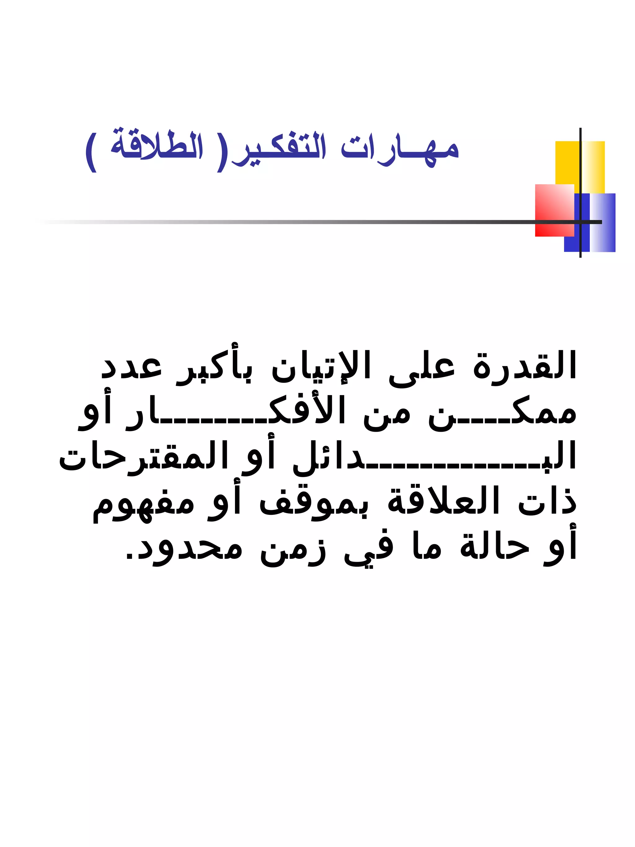 ‫عدد‬ ‫بأكبر‬ ‫التيان‬ ‫على‬ ‫القدرة‬
‫أو‬ ‫الفكــــــــار‬ ‫من‬ ‫ممكــــن‬
‫المقترحات‬ ‫أو‬ ‫البـــــــــــــدائل‬
‫مفهوم‬ ‫أو‬ ‫بموقف‬ ‫العلقة‬ ‫ذات‬
.‫محدود‬ ‫زمن‬ ‫في‬ ‫ما‬ ‫حالة‬ ‫أو‬
( ‫الطلةقة‬ )‫التفكـير‬ ‫مهــارات‬
 
